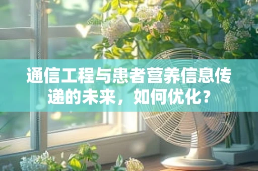 通信工程与患者营养信息传递的未来，如何优化？