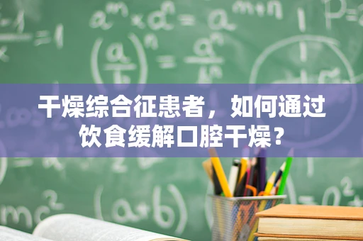 干燥综合征患者，如何通过饮食缓解口腔干燥？