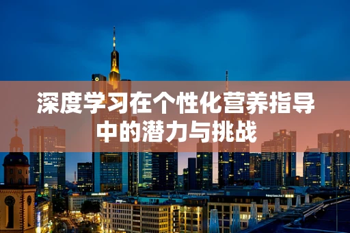 深度学习在个性化营养指导中的潜力与挑战