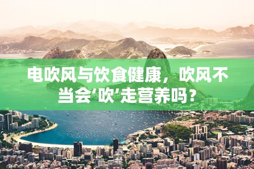 电吹风与饮食健康，吹风不当会‘吹’走营养吗？