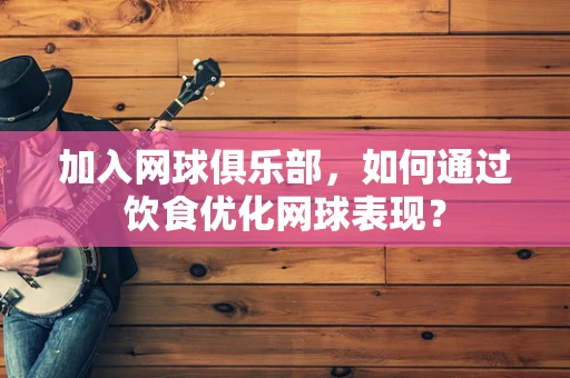 加入网球俱乐部，如何通过饮食优化网球表现？