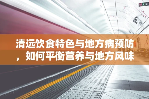 清远饮食特色与地方病预防，如何平衡营养与地方风味？