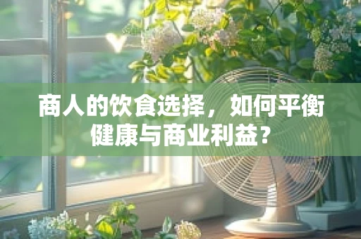 商人的饮食选择，如何平衡健康与商业利益？