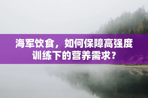 海军饮食，如何保障高强度训练下的营养需求？