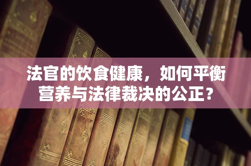 法官的饮食健康，如何平衡营养与法律裁决的公正？