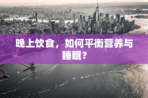 晚上饮食，如何平衡营养与睡眠？