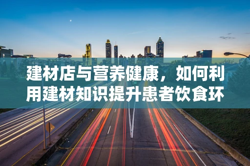 建材店与营养健康，如何利用建材知识提升患者饮食环境？
