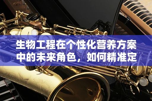生物工程在个性化营养方案中的未来角色，如何精准定制营养？