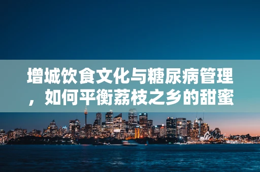 增城饮食文化与糖尿病管理，如何平衡荔枝之乡的甜蜜诱惑？