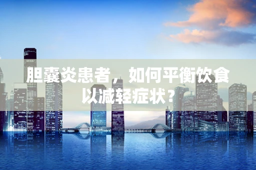 胆囊炎患者，如何平衡饮食以减轻症状？