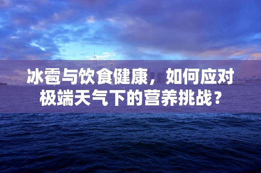 冰雹与饮食健康，如何应对极端天气下的营养挑战？