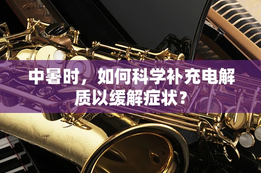 中暑时，如何科学补充电解质以缓解症状？