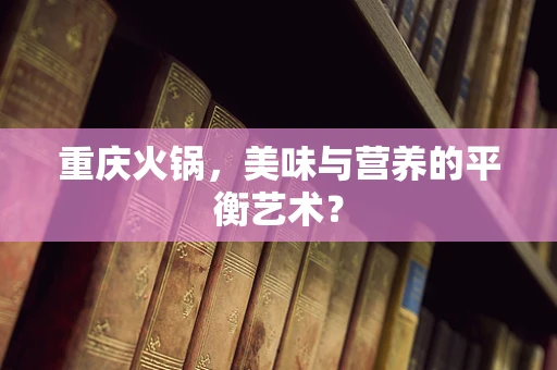 重庆火锅，美味与营养的平衡艺术？