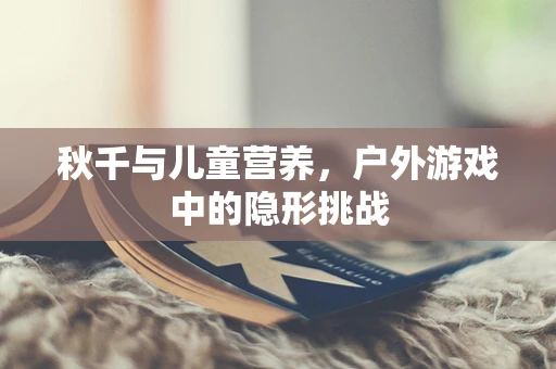 秋千与儿童营养，户外游戏中的隐形挑战