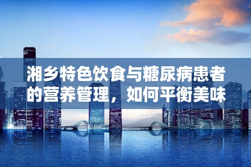 湘乡特色饮食与糖尿病患者的营养管理，如何平衡美味与健康？