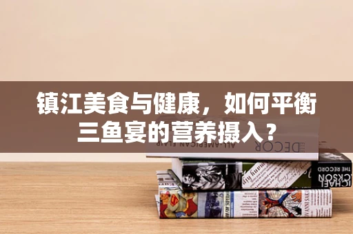镇江美食与健康，如何平衡三鱼宴的营养摄入？