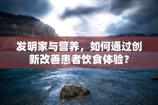 发明家与营养，如何通过创新改善患者饮食体验？