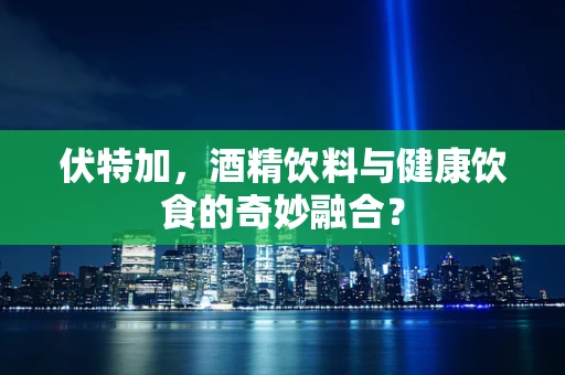 伏特加，酒精饮料与健康饮食的奇妙融合？