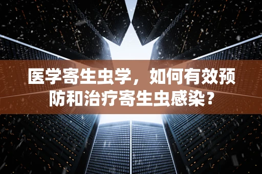 医学寄生虫学，如何有效预防和治疗寄生虫感染？