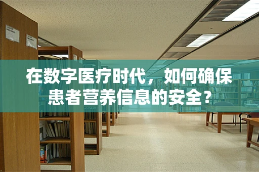 在数字医疗时代，如何确保患者营养信息的安全？
