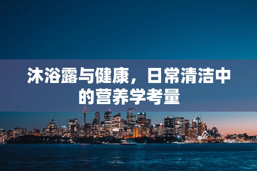 沐浴露与健康，日常清洁中的营养学考量