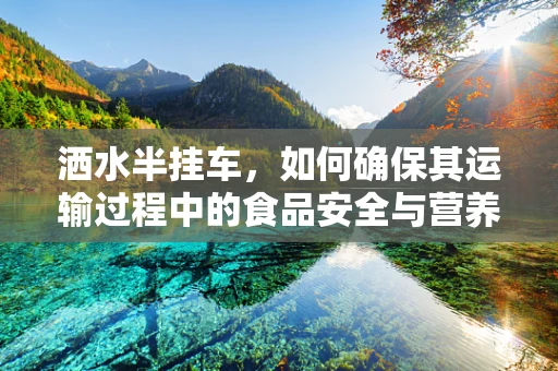 洒水半挂车，如何确保其运输过程中的食品安全与营养价值？