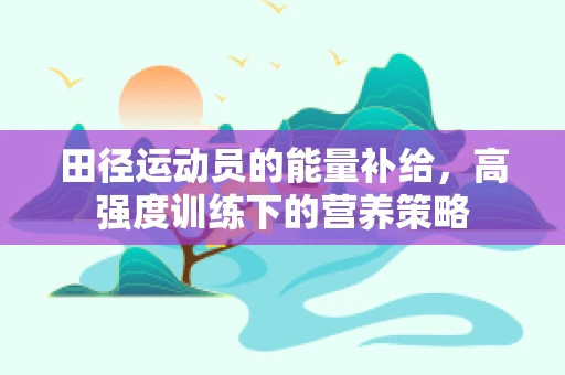 田径运动员的能量补给，高强度训练下的营养策略
