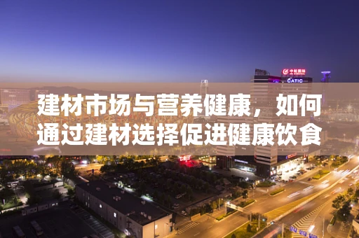 建材市场与营养健康，如何通过建材选择促进健康饮食环境？