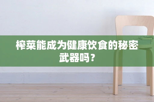 榨菜能成为健康饮食的秘密武器吗？