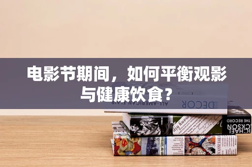 电影节期间，如何平衡观影与健康饮食？