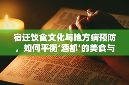 宿迁饮食文化与地方病预防，如何平衡‘酒都’的美食与健康？