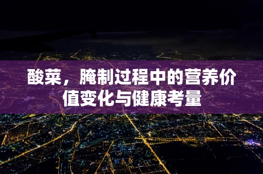 酸菜，腌制过程中的营养价值变化与健康考量