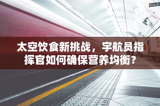太空饮食新挑战，宇航员指挥官如何确保营养均衡？