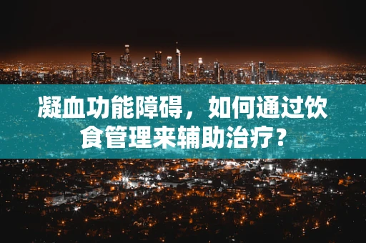 凝血功能障碍，如何通过饮食管理来辅助治疗？