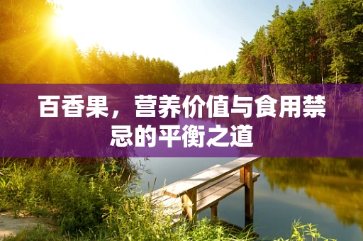 百香果，营养价值与食用禁忌的平衡之道