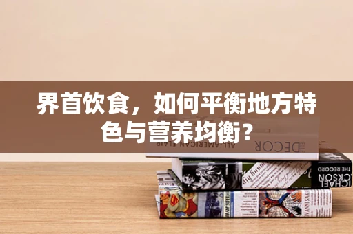 界首饮食，如何平衡地方特色与营养均衡？