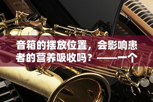 音箱的摆放位置，会影响患者的营养吸收吗？——一个营养师的专业视角