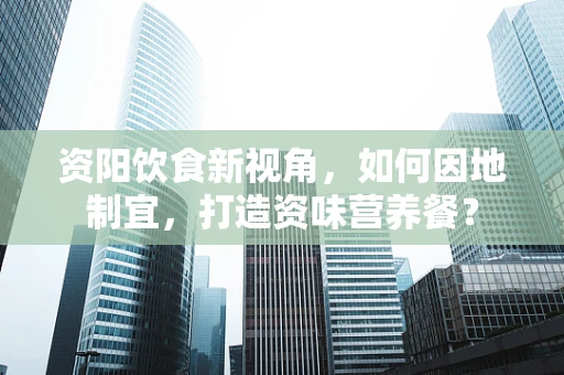 资阳饮食新视角，如何因地制宜，打造资味营养餐？