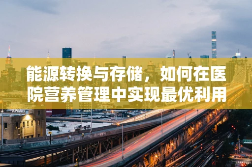 能源转换与存储，如何在医院营养管理中实现最优利用？