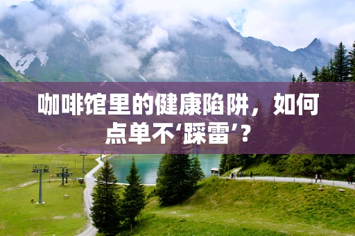 咖啡馆里的健康陷阱，如何点单不‘踩雷’？