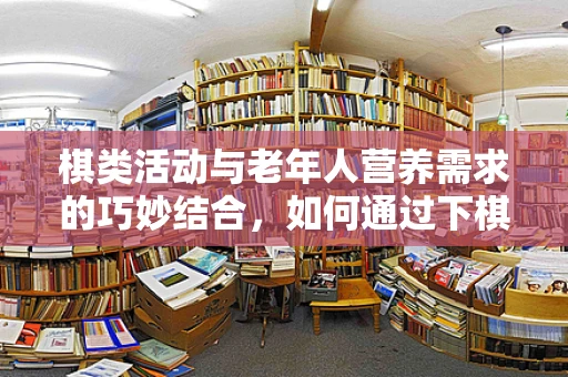 棋类活动与老年人营养需求的巧妙结合，如何通过下棋促进健康饮食？