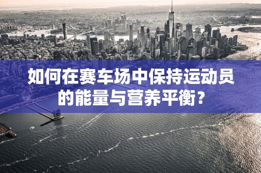 如何在赛车场中保持运动员的能量与营养平衡？