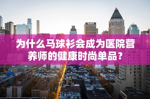 为什么马球衫会成为医院营养师的健康时尚单品？