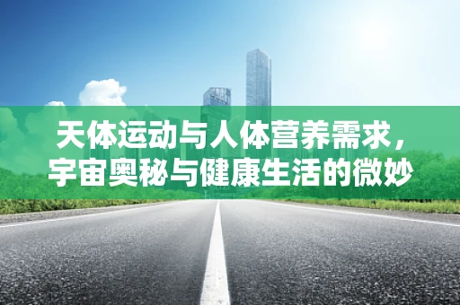 天体运动与人体营养需求，宇宙奥秘与健康生活的微妙联系