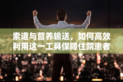 索道与营养输送，如何高效利用这一工具保障住院患者饮食？