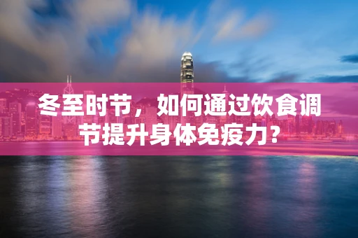 冬至时节，如何通过饮食调节提升身体免疫力？