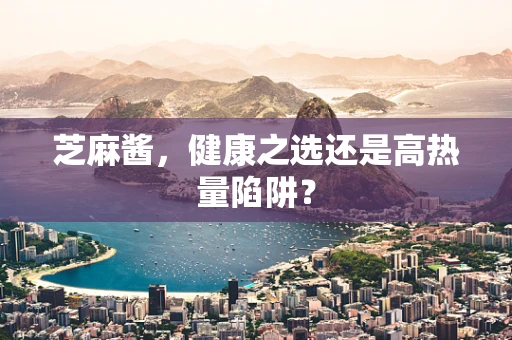 芝麻酱，健康之选还是高热量陷阱？