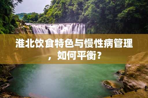 淮北饮食特色与慢性病管理，如何平衡？