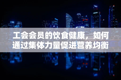 工会会员的饮食健康，如何通过集体力量促进营养均衡？
