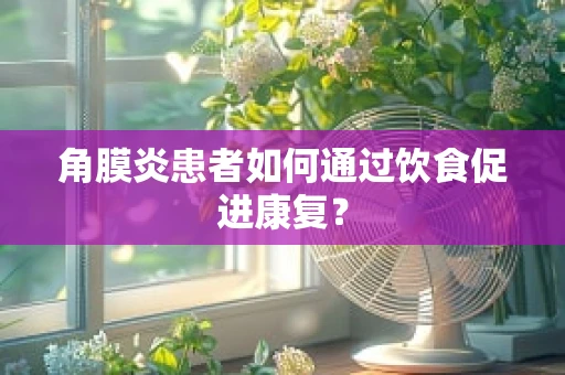 角膜炎患者如何通过饮食促进康复？